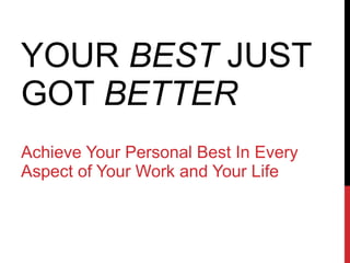 YOUR  BEST  JUST GOT  BETTER Achieve Your Personal Best In Every Aspect of Your Work and Your Life 