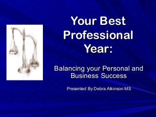 Your BestYour Best
ProfessionalProfessional
Year:Year:
Balancing your Personal andBalancing your Personal and
Business SuccessBusiness Success
Presented By Debra Atkinson MSPresented By Debra Atkinson MS
 