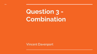 Question 3 -
Combination
Vincent Davenport
 