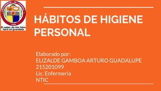 HÁBITOS DE HIGIENE
PERSONAL
Elaborado por:
ELIZALDE GAMBOA ARTURO GUADALUPE
215201099
Lic. Enfermeria
NTIC
 