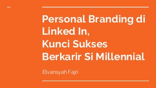 Personal Branding di
Linked In,
Kunci Sukses
Berkarir Si Millennial
Elvansyah Fajri
 