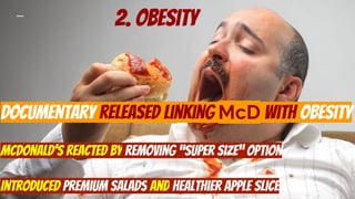 2. obesity
Documentary released linking McD with obesity
Mcdonald’s reacted by removing “super size” option
Introduced premium salads and healthier apple slice
 