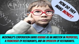 hOW DO THEY
MAKE MONEY?
McDonald's Corporation earns revenue as an investor in properties,
a franchiser of restaurants, and an operator of restaurants.
 