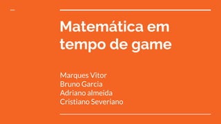 Matemática em
tempo de game
Marques Vitor
Bruno Garcia
Adriano almeida
Cristiano Severiano
 