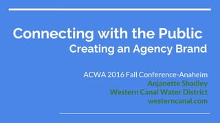 Connecting with the Public
Creating an Agency Brand
ACWA 2016 Fall Conference-Anaheim
Anjanette Shadley
Western Canal Water District
westerncanal.com
 