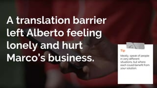 A translation barrier
left Alberto feeling
lonely and hurt
Marco’s business.
Tip
Ideally, speak of people
in very different
situations, but where
each could benefit from
your solution.
 
