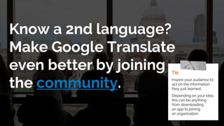 Know a 2nd language?
Make Google Translate
even better by joining
the community.
Tip
Inspire your audience to
act on the information
they just learned.
Depending on your idea,
this can be anything
from downloading
an app to joining
an organization.
 