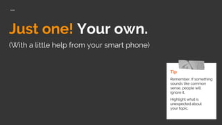 Just one! Your own.
(With a little help from your smart phone)
Tip
Remember. If something
sounds like common
sense, people will
ignore it.
Highlight what is
unexpected about
your topic.
 