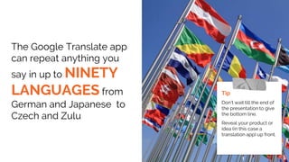 The Google Translate app
can repeat anything you
say in up to NINETY
LANGUAGES from
German and Japanese to
Czech and Zulu
Tip
Don’t wait till the end of
the presentation to give
the bottom line.
Reveal your product or
idea (in this case a
translation app) up front.
 