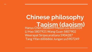 Hanyu Chen 5808049 Meiyin Liu 6005334
LI Hao 5807921 Wang Guan 5807902
Weerapat Siripocarattana 5904287
Tang Yifan 6006866 Jungan yu5907249
Chinese philosophy
Taoism (daoism)
 
