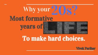 Why your
Vivek Parihar
20s?Most formative
years of
To make hard choices.
 