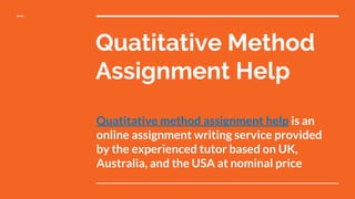 Quatitative Method
Assignment Help
Quatitative method assignment help is an
online assignment writing service provided
by the experienced tutor based on UK,
Australia, and the USA at nominal price
 