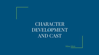 CHARACTER
DEVELOPMENT
AND CAST
Mima Micic
 