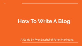 How To Write A Blog
A Guide By Ryan Leschel of Paton Marketing
 