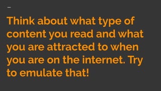 Think about what type of
content you read and what
you are attracted to when
you are on the internet. Try
to emulate that!
 