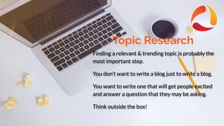 Topic Research
Finding a relevant & trending topic is probably the
most important step.
You don’t want to write a blog just to write a blog.
You want to write one that will get people excited
and answer a question that they may be asking.
Think outside the box!
 