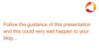 Follow the guidance of this presentation
and this could very well happen to your
blog…
 