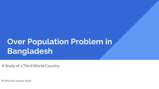 Over Population Problem in
Bangladesh
A Study of a Third World Country
By Mostafa Jubayer Khan
 