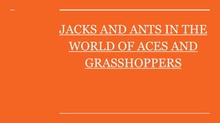 JACKS AND ANTS IN THE
WORLD OF ACES AND
GRASSHOPPERS
 