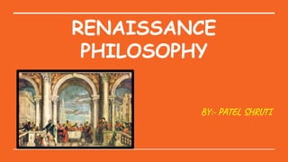 RENAISSANCE
PHILOSOPHY
BY:- PATEL SHRUTI
 