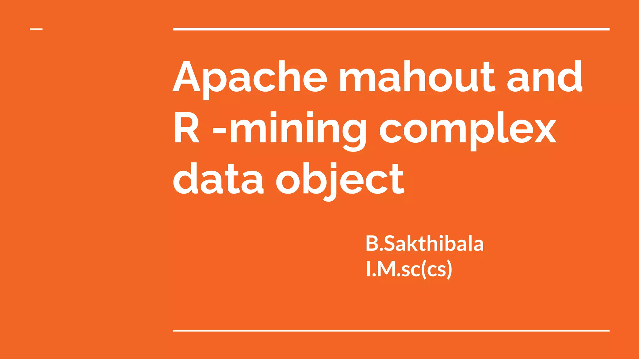 Apache mahout and
R -mining complex
data object
B.Sakthibala
I.M.sc(cs)
 