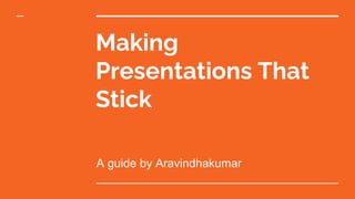 Making
Presentations That
Stick
A guide by Aravindhakumar
 