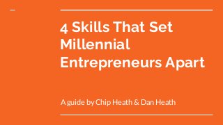 4 Skills That Set
Millennial
Entrepreneurs Apart
A guide by Chip Heath & Dan Heath
 