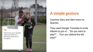 A simple gesture
Coaches Gary and Glen knew no
Spanish.
They used Google Translate to invite
Alberto to join in... “Do you...