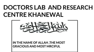 DOCTORS LAB AND RESEARCH
CENTRE KHANEWAL
IN THE NAME OF ALLAH ,THE MOST
GRACIOUS AND MOST MRCIFUL
 