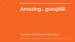Amazing… gurujiiiiii
A guide by Chip Heath & Dan Heath
 