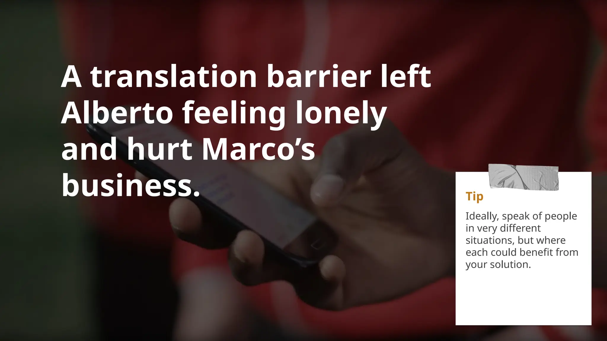 A translation barrier left
Alberto feeling lonely
and hurt Marco’s
business. Tip
Ideally, speak of people
in very different
situations, but where
each could benefit from
your solution.
 