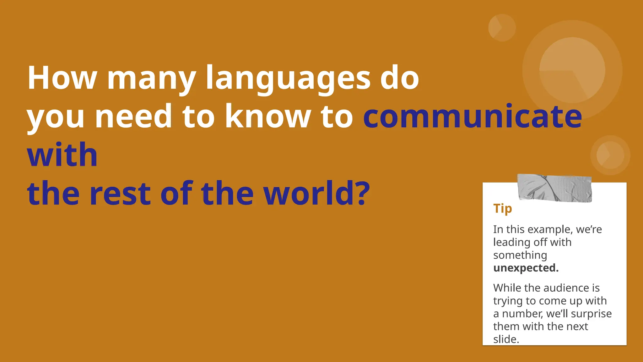 How many languages do
you need to know to communicate
with
the rest of the world? Tip
In this example, we’re
leading off with
something
unexpected.
While the audience is
trying to come up with
a number, we’ll surprise
them with the next
slide.
 