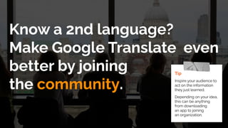 Know a 2nd language?
Make Google Translate even
better by joining
the community.
Tip
Inspire your audience to
act on the information
they just learned.
Depending on your idea,
this can be anything
from downloading
an app to joining
an organization.
 