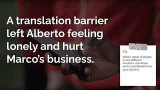 A translation barrier
left Alberto feeling
lonely and hurt
Marco’s business.
Tip
Ideally, speak of people
in very diﬀerent
situations, but where
each could beneﬁt from
your solution.
 