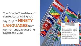 The Google Translate app
can repeat anything you
say in up to NINETY
LANGUAGES from
German and Japanese to
Czech and Zulu
Tip
Don’t wait till the end of
the presentation to give
the bottom line.
Reveal your product or
idea (in this case a
translation app) up front.
 