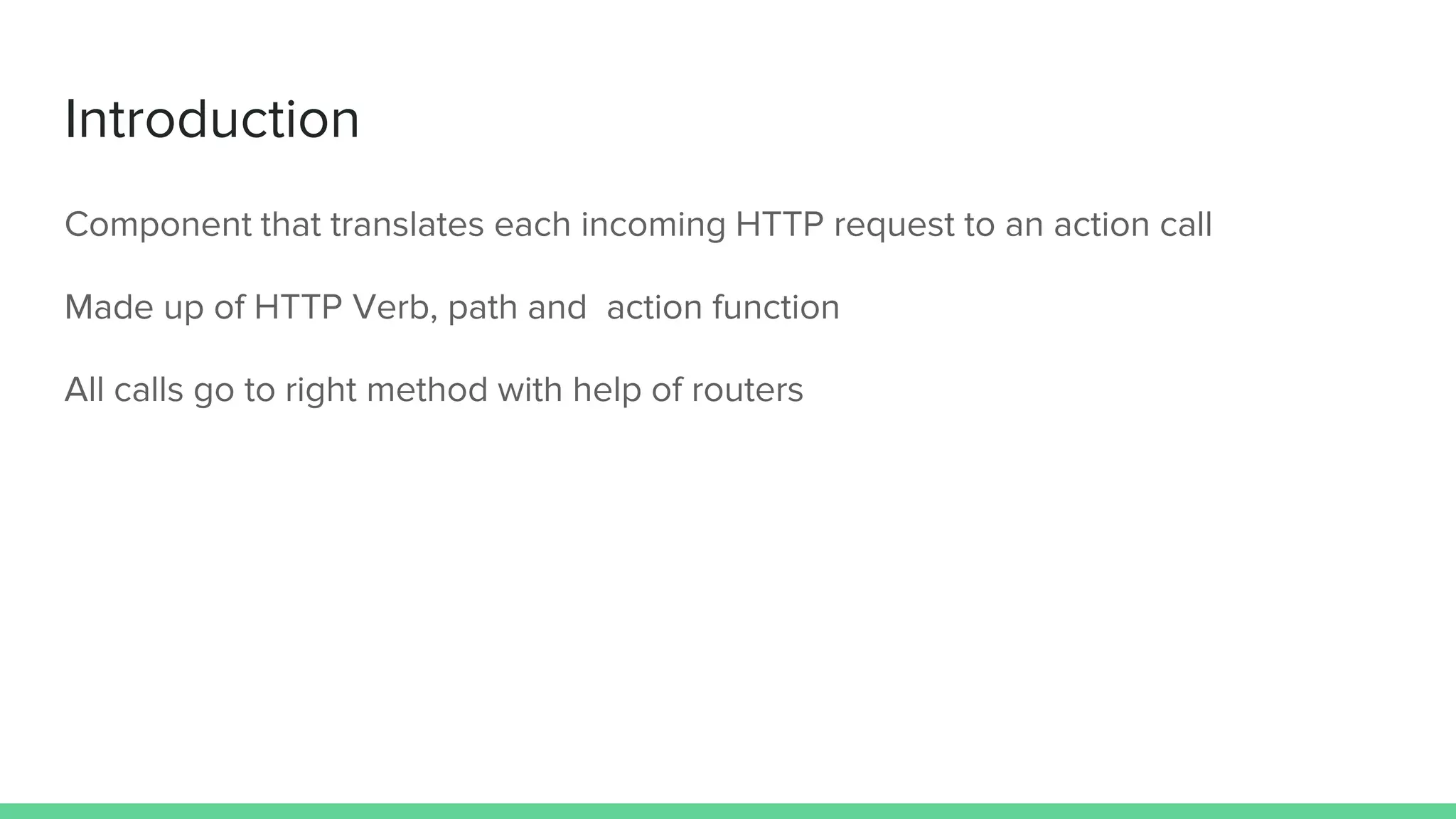 Introduction
Component that translates each incoming HTTP request to an action call
Made up of HTTP Verb, path and action function
All calls go to right method with help of routers
 