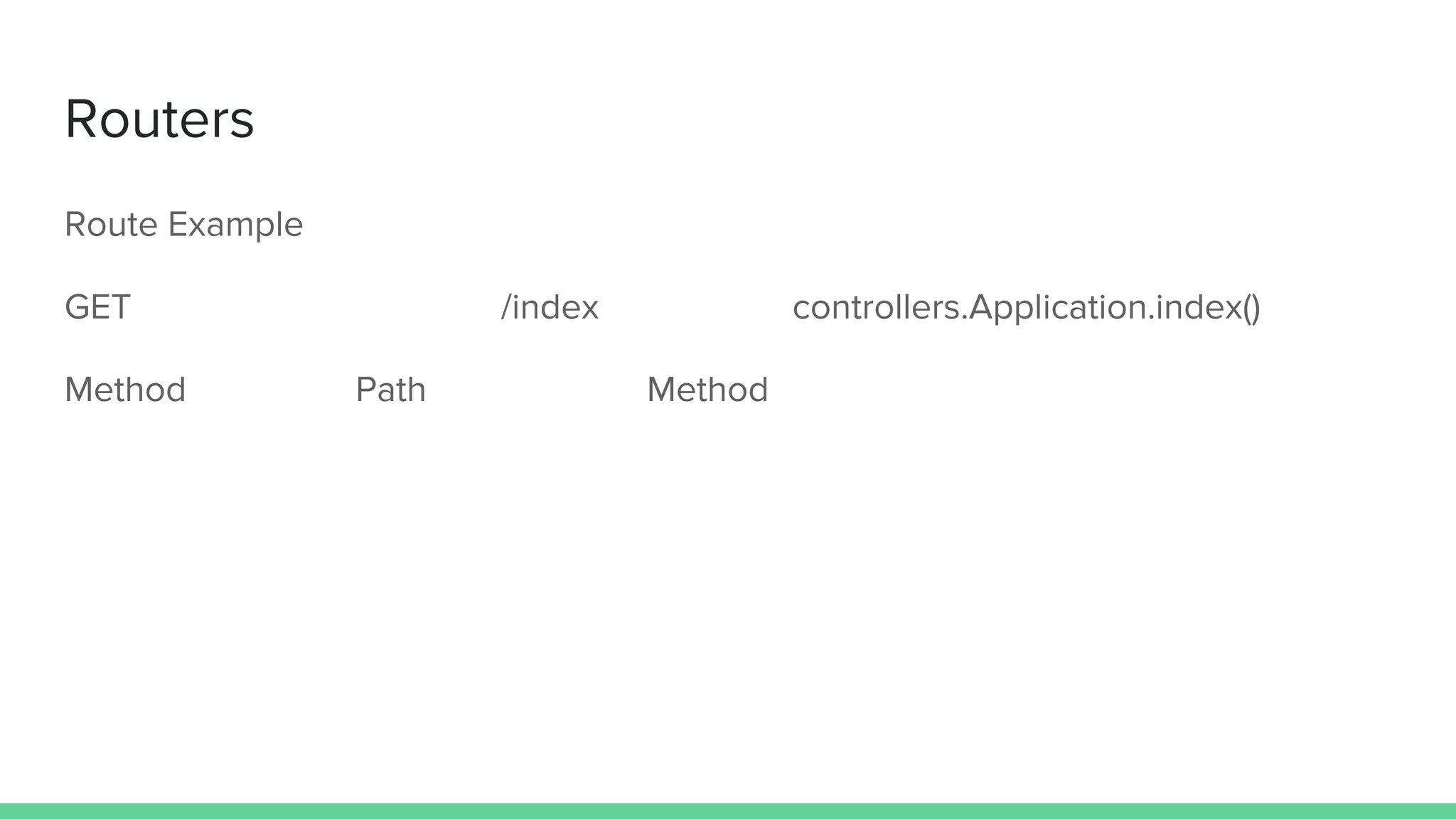 Routers
Route Example
GET /index controllers.Application.index()
Method Path Method
 