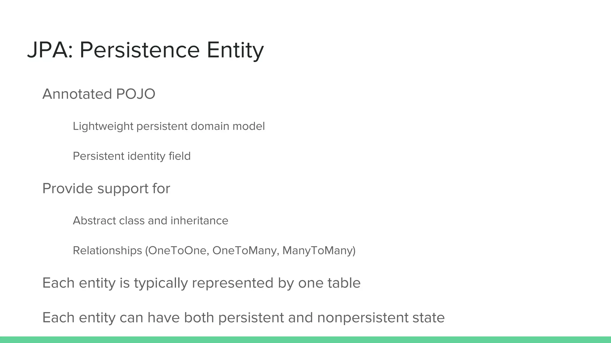 JPA: Persistence Entity
Annotated POJO
Lightweight persistent domain model
Persistent identity field
Provide support for
Abstract class and inheritance
Relationships (OneToOne, OneToMany, ManyToMany)
Each entity is typically represented by one table
Each entity can have both persistent and nonpersistent state
 