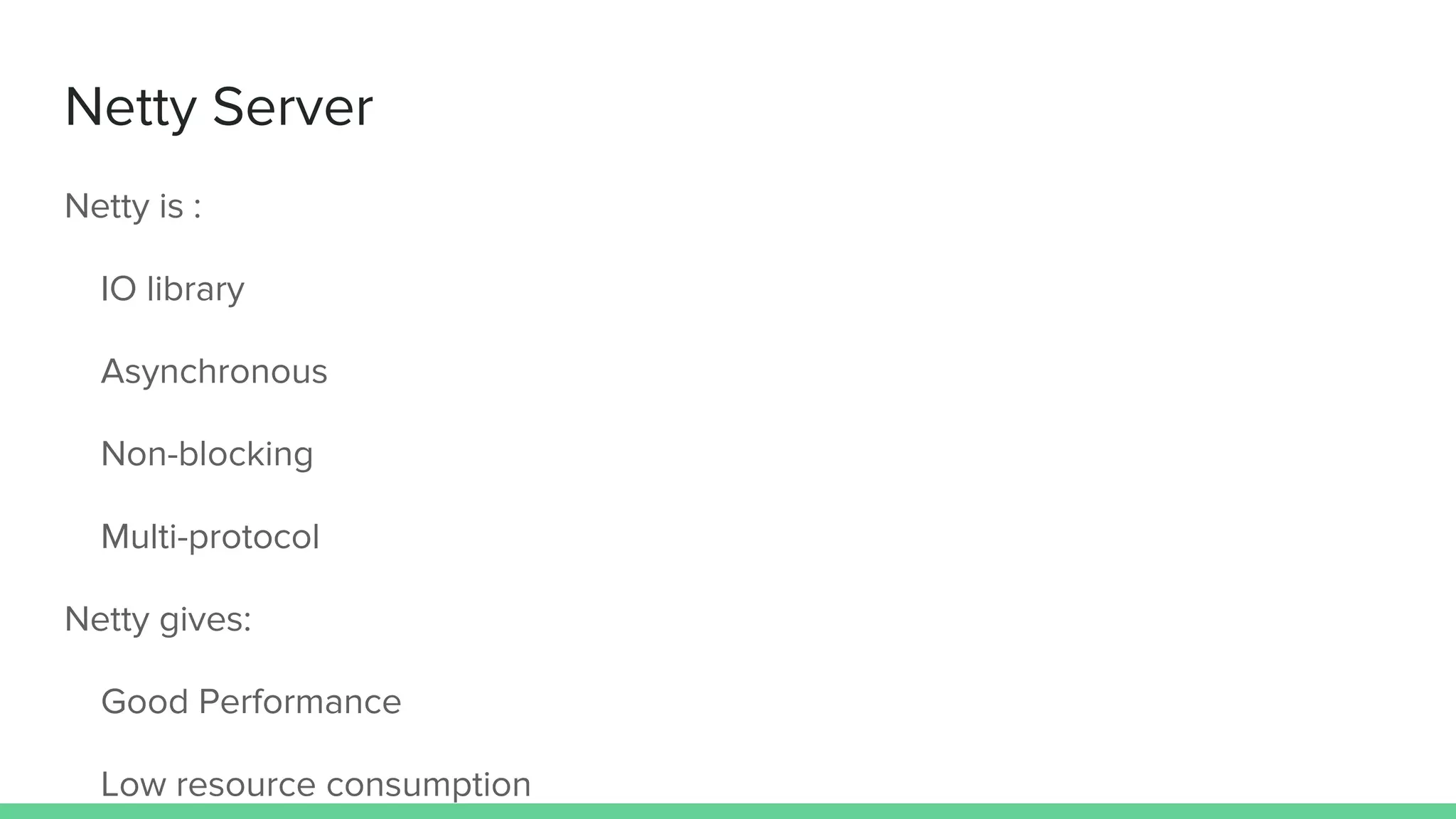 Netty Server
Netty is :
IO library
Asynchronous
Non-blocking
Multi-protocol
Netty gives:
Good Performance
Low resource consumption
 