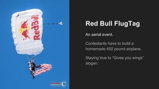 Red Bull FlugTag
An aerial event.
Contestants have to build a
homemade 450 pound airplane.
Staying true to “Gives you wings”
slogan.
 