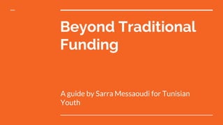 Beyond Traditional
Funding
A guide by Sarra Messaoudi for Tunisian
Youth
 