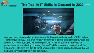 The Top 10 IT Skills in Demand in 2023
Are you ready to supercharge your career in the ever-evolving world of Information
Technology? In 2023, the tech industry continues to surge, and job opportunities are
aplenty for those equipped with the right skills. Whether you're a seasoned IT
professional or just starting, knowing the top IT skills in demand can make all the
difference. Let's dive into the 10 most sought-after IT skills and certifications that will
help you stay competitive in the job market.
 
