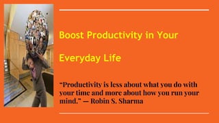 Boost Productivity in Your
Everyday Life
“Productivity is less about what you do with
your time and more about how you run your
mind.” — Robin S. Sharma
 