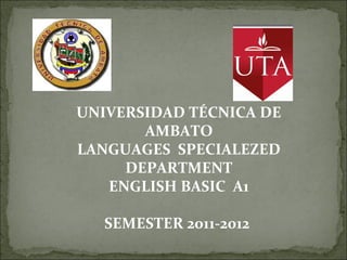 UNIVERSIDAD TÉCNICA DE
AMBATO
LANGUAGES SPECIALEZED
DEPARTMENT
ENGLISH BASIC A1
SEMESTER 2011-2012
 