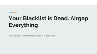Your Blacklist is Dead. Airgap
Everything
The Future of Command and Control is the Cloud
 