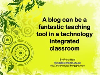 A blog can be a
 fantastic teaching
tool in a technology
      integrated
     classroom
              By Fiona Beal
        fiona@schoolnet.org.za
    http://schoolnetsa.blogspot.com
 