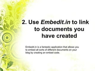 2. Use Embedit.in to link
     to documents you
        have created
 Embedit.in is a fantastic application that allows you
 to embed all sorts of different documents on your
 blog by creating an embed code.
 