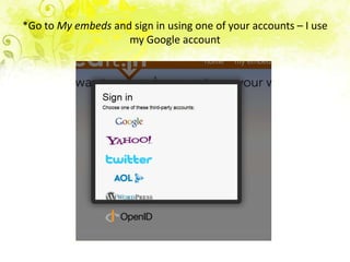 *Go to My embeds and sign in using one of your accounts – I use
                    my Google account
 