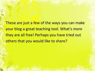 These are just a few of the ways you can make
your blog a great teaching tool. What’s more
they are all free! Perhaps you have tried out
others that you would like to share?
 