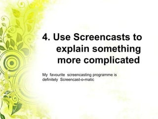 4. Use Screencasts to
explain something
more complicated
My favourite screencasting programme is
definitely Screencast-o-matic
 